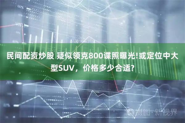 民间配资炒股 疑似领克800谍照曝光!或定位中大型SUV，价格多少合适?