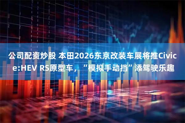 公司配资炒股 本田2026东京改装车展将推Civic e:HEV RS原型车，“模拟手动挡”添驾驶乐趣
