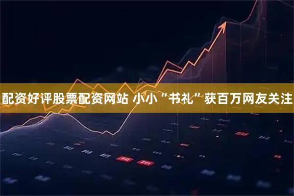 配资好评股票配资网站 小小“书礼”获百万网友关注