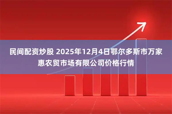 民间配资炒股 2025年12月4日鄂尔多斯市万家惠农贸市场有限公司价格行情