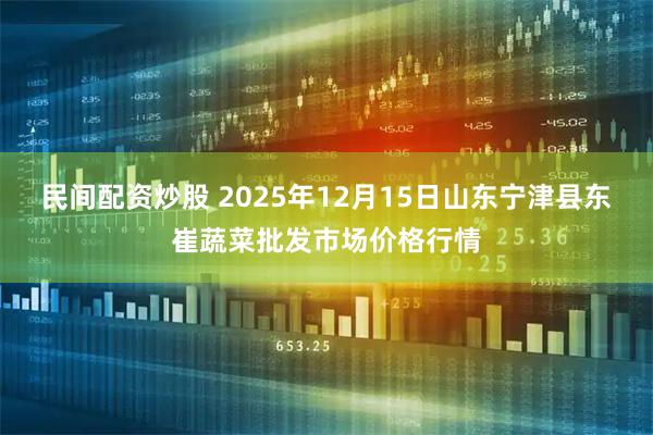 民间配资炒股 2025年12月15日山东宁津县东崔蔬菜批发市场价格行情