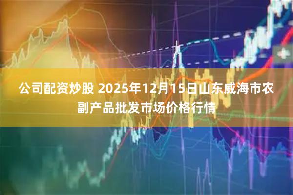 公司配资炒股 2025年12月15日山东威海市农副产品批发市场价格行情