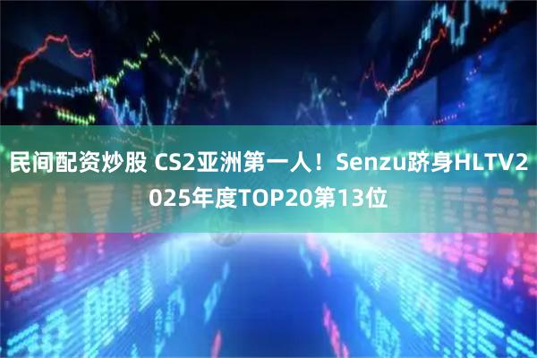 民间配资炒股 CS2亚洲第一人！Senzu跻身HLTV2025年度TOP20第13位