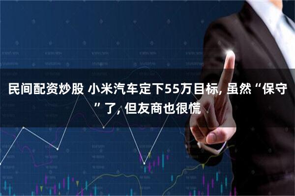 民间配资炒股 小米汽车定下55万目标, 虽然“保守”了, 但友商也很慌