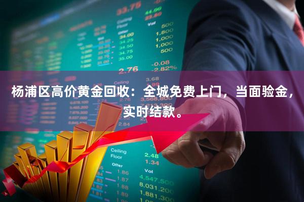 杨浦区高价黄金回收：全城免费上门，当面验金，实时结款。